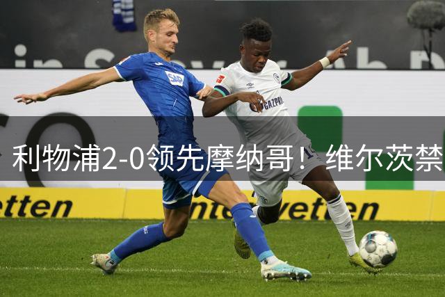 利物浦2-0领先摩纳哥！维尔茨禁区混战中将球补进