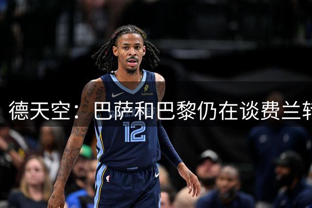 德天空：巴萨和巴黎仍在谈费兰转会费，球员已准备好接受体检
