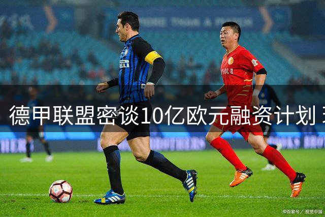 德甲联盟密谈10亿欧元融资计划 球迷抗议或成最大变数