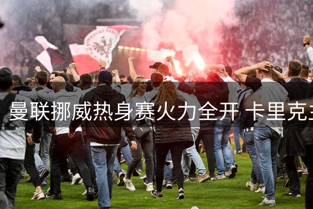曼联挪威热身赛火力全开 卡里克主力阵容磨合备战英超
