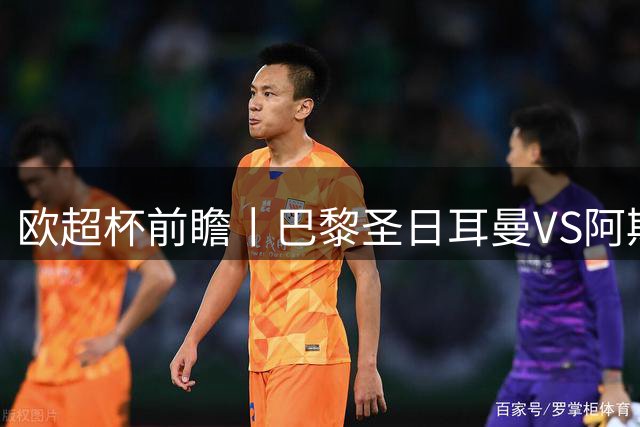欧超杯前瞻丨巴黎圣日耳曼VS阿斯顿维拉：大巴黎欧冠三连？检验下