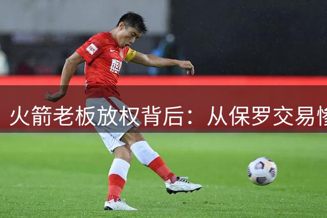 火箭老板放权背后：从保罗交易惨败到勇士式困境的警示