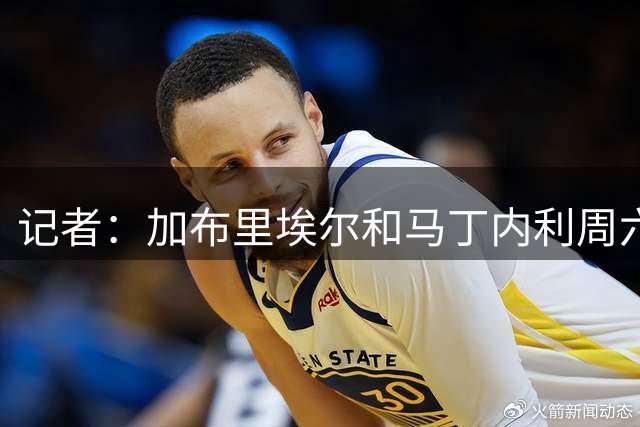 记者：加布里埃尔和马丁内利周六前归队，加入阿森纳夏训