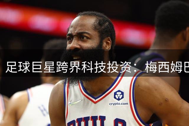 足球巨星跨界科技投资：梅西姆巴佩的商业版图暗战