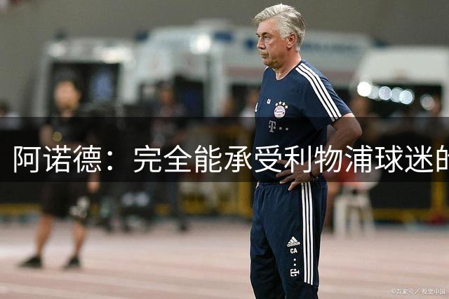阿诺德：完全能承受利物浦球迷的嘘声和失望，希望对我多一份理解