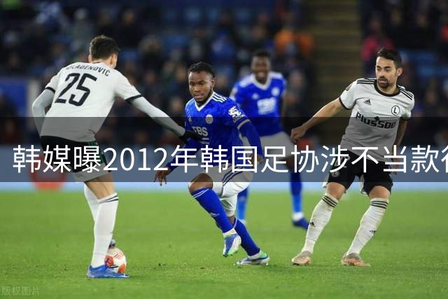韩媒曝2012年韩国足协涉不当款待中方人员 足协启动调查